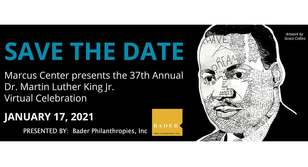Dr. Martin Luther King Jr. Virtual Celebration Save the Date Marcus Center 37th Annual MLK Jr. Virtual Celebration. Save the date: January 17, 2021. Features Grace Collins artwork.